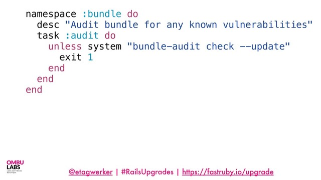 @etagwerker | #RailsUpgrades | https://fastruby.io/upgrade
namespace :bundle do
desc "Audit bundle for any known vulnerabilities"
task :audit do
unless system "bundle-audit check --update"
exit 1
end
end
end
114
