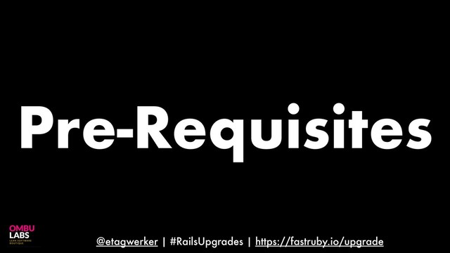 @etagwerker | #RailsUpgrades | https://fastruby.io/upgrade
Pre-Requisites
