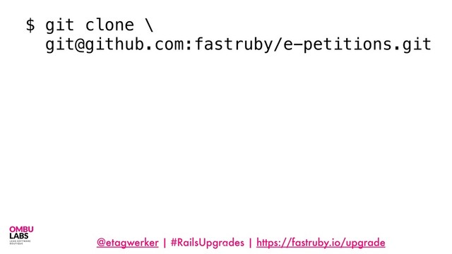 @etagwerker | #RailsUpgrades | https://fastruby.io/upgrade
21
$ git clone \
git@github.com:fastruby/e-petitions.git
