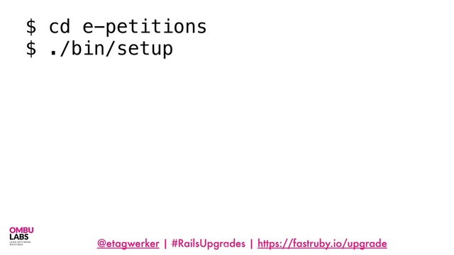 @etagwerker | #RailsUpgrades | https://fastruby.io/upgrade
22
$ cd e-petitions
$ ./bin/setup
