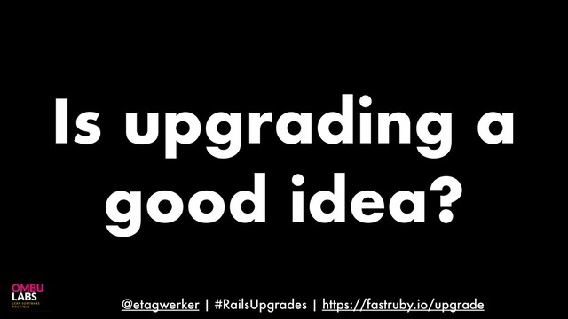 @etagwerker | #RailsUpgrades | https://fastruby.io/upgrade
Is upgrading a
good idea?
