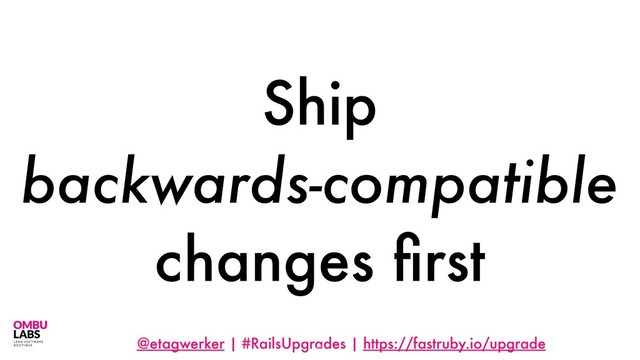@etagwerker | #RailsUpgrades | https://fastruby.io/upgrade
Ship
backwards-compatible
changes ﬁrst
43
