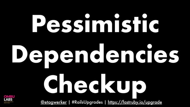 @etagwerker | #RailsUpgrades | https://fastruby.io/upgrade
Pessimistic
Dependencies
Checkup
