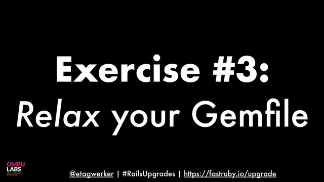 @etagwerker | #RailsUpgrades | https://fastruby.io/upgrade
Exercise #3:
Relax your Gemﬁle
