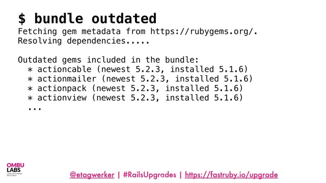 @etagwerker | #RailsUpgrades | https://fastruby.io/upgrade
62
$ bundle outdated
Fetching gem metadata from https://rubygems.org/.
Resolving dependencies.....
Outdated gems included in the bundle:
* actioncable (newest 5.2.3, installed 5.1.6)
* actionmailer (newest 5.2.3, installed 5.1.6)
* actionpack (newest 5.2.3, installed 5.1.6)
* actionview (newest 5.2.3, installed 5.1.6)
...
