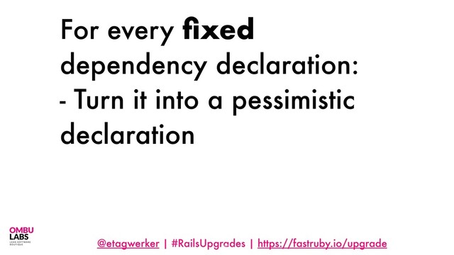 @etagwerker | #RailsUpgrades | https://fastruby.io/upgrade
For every ﬁxed
dependency declaration:
- Turn it into a pessimistic
declaration
63
