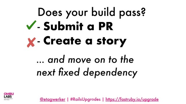 @etagwerker | #RailsUpgrades | https://fastruby.io/upgrade
Does your build pass?
- Submit a PR
- Create a story
66
… and move on to the
next ﬁxed dependency
