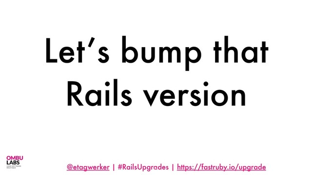 @etagwerker | #RailsUpgrades | https://fastruby.io/upgrade
Let’s bump that
Rails version
72
