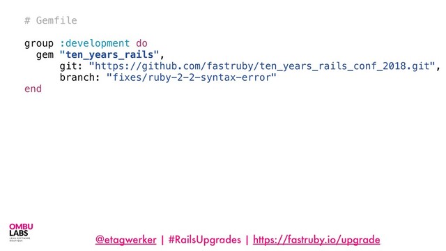 @etagwerker | #RailsUpgrades | https://fastruby.io/upgrade
74
# Gemfile
group :development do
gem "ten_years_rails",
git: "https://github.com/fastruby/ten_years_rails_conf_2018.git",
branch: "fixes/ruby-2-2-syntax-error"
end
