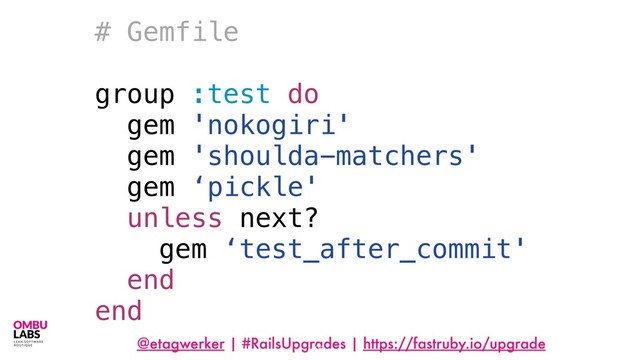 @etagwerker | #RailsUpgrades | https://fastruby.io/upgrade
96
# Gemfile
group :test do
gem 'nokogiri'
gem 'shoulda-matchers'
gem ‘pickle'
unless next?
gem ‘test_after_commit'
end
end
