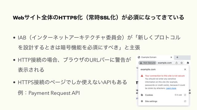 WebαΠτશମͷHTTPSԽʢৗ࣌SSLԽʣ͕ඞਢʹͳ͖͍ͬͯͯΔ
• IABʢΠϯλʔωοτΞʔΩςΫνϟҕһձʣ͕ʮ৽͘͠ϓϩτίϧ
Λઃܭ͢Δͱ͖͸҉߸ػೳΛඞਢʹ͢΂͖ʯͱओு


• HTTP઀ଓͷ৔߹ɺϒϥ΢βͷURLόʔʹܯࠂ͕
 
දࣔ͞ΕΔ


• HTTPS઀ଓͷϖʔδͰ͔͠࢖͑ͳ͍API΋͋Δ
 
ྫɿPayment Request API
