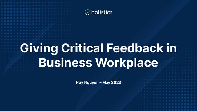 Giving Critical Feedback in
Business Workplace
Huy Nguyen – May 2023

