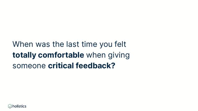 When was the last time you felt
totally comfortable when giving
someone critical feedback?
