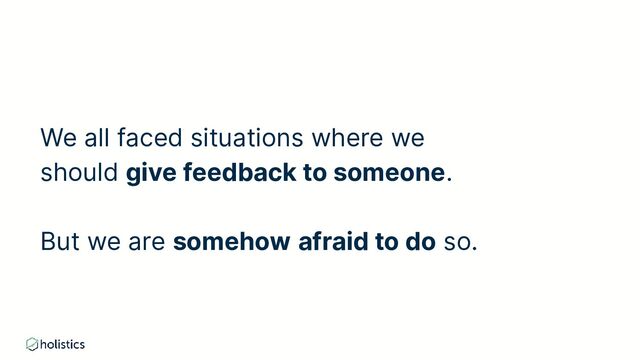 We all faced situations where we
should give feedback to someone.
But we are somehow afraid to do so.
