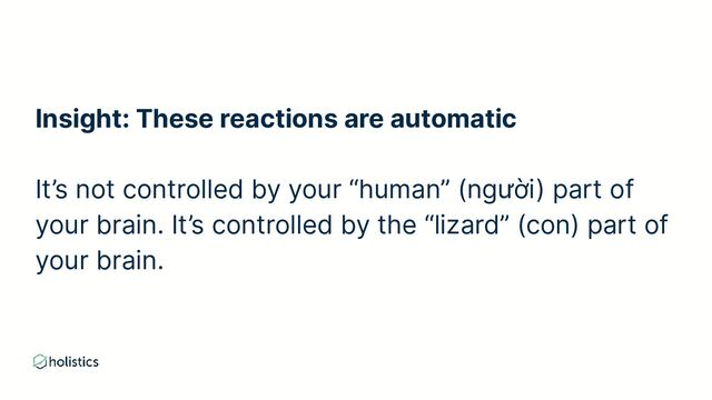 Insight: These reactions are automatic
It’s not controlled by your “human” (người) part of
your brain. It’s controlled by the “lizard” (con) part of
your brain.
