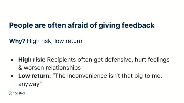 People are often afraid of giving feedback
Why? High risk, low return
● High risk: Recipients often get defensive, hurt feelings
& worsen relationships
● Low return: “The inconvenience isn’t that big to me,
anyway”
