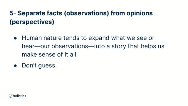 ● Human nature tends to expand what we see or
hear—our observations—into a story that helps us
make sense of it all.
● Don’t guess.
5- Separate facts (observations) from opinions
(perspectives)
