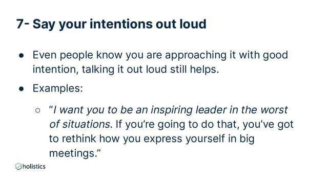 7- Say your intentions out loud
● Even people know you are approaching it with good
intention, talking it out loud still helps.
● Examples:
○ “I want you to be an inspiring leader in the worst
of situations. If you’re going to do that, you’ve got
to rethink how you express yourself in big
meetings.”
