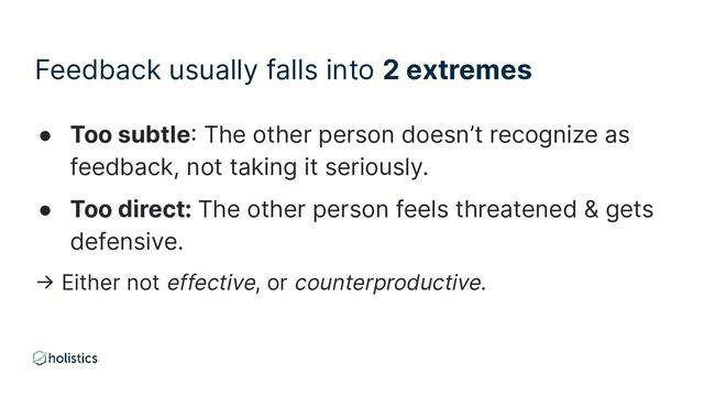 Feedback usually falls into 2 extremes
● Too subtle: The other person doesn’t recognize as
feedback, not taking it seriously.
● Too direct: The other person feels threatened & gets
defensive.
→ Either not effective, or counterproductive.
