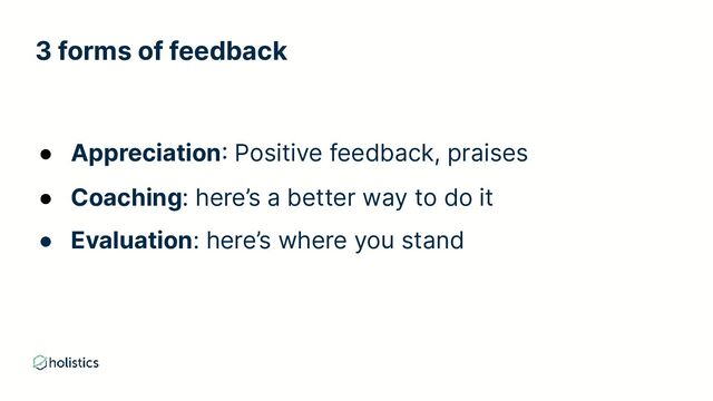 3 forms of feedback
● Appreciation: Positive feedback, praises
● Coaching: here’s a better way to do it
● Evaluation: here’s where you stand
