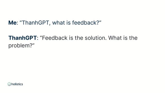 Me: “ThanhGPT, what is feedback?”
ThanhGPT: “Feedback is the solution. What is the
problem?”
