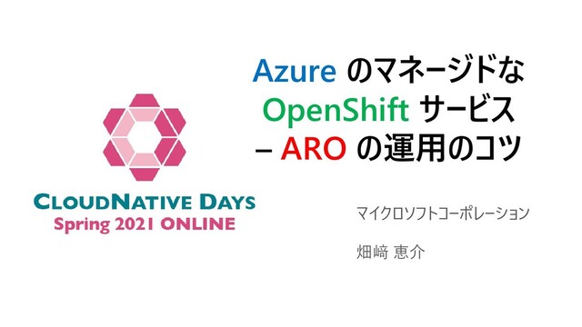 Azure のマネージドな
OpenShift サービス
– ARO の運用のコツ
マイクロソフトコーポレーション
畑﨑 恵介
