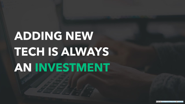 ADDING NEW
TECH IS ALWAYS
AN INVESTMENT
Photo by Glenn Carstens-Peters on Unsplash
