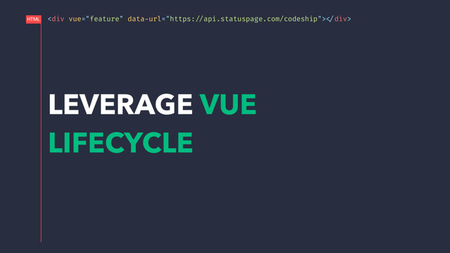 <div>!</div>
HTML
LEVERAGE VUE
LIFECYCLE
