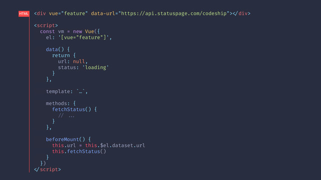 <div>!</div>

const vm = new Vue({
el: '[vue="feature"]',
data() {
return {
url: null,
status: 'loading'
}
},
template: `…`,
methods: {
fetchStatus() {
!// !!...
}
},
beforeMount() {
this.url = this.$el.dataset.url
this.fetchStatus()
}
})
!
HTML
