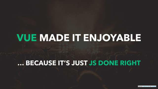 VUE MADE IT ENJOYABLE
… BECAUSE IT’S JUST JS DONE RIGHT
Photo by Yvette de Wit on Unsplash
