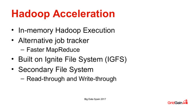 Hadoop Acceleration
• In-memory Hadoop Execution
• Alternative job tracker
– Faster MapReduce
• Built on Ignite File System (IGFS)
• Secondary File System
– Read-through and Write-through
Big Data Spain 2017
