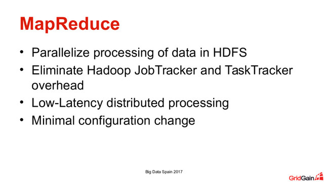 MapReduce
• Parallelize processing of data in HDFS
• Eliminate Hadoop JobTracker and TaskTracker
overhead
• Low-Latency distributed processing
• Minimal configuration change
Big Data Spain 2017
