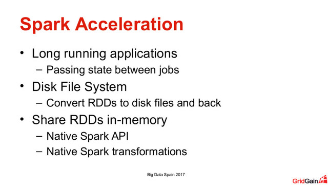Spark Acceleration
• Long running applications
– Passing state between jobs
• Disk File System
– Convert RDDs to disk files and back
• Share RDDs in-memory
– Native Spark API
– Native Spark transformations
Big Data Spain 2017
