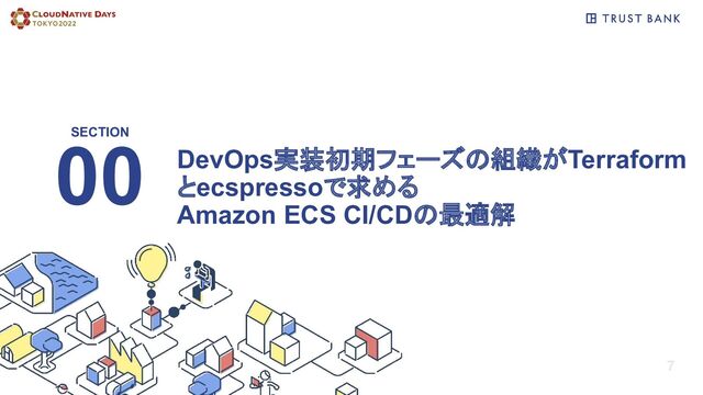 SECTION
7
00 DevOps実装初期フェーズの組織がTerraform
とecspressoで求める
Amazon ECS CI/CDの最適解
