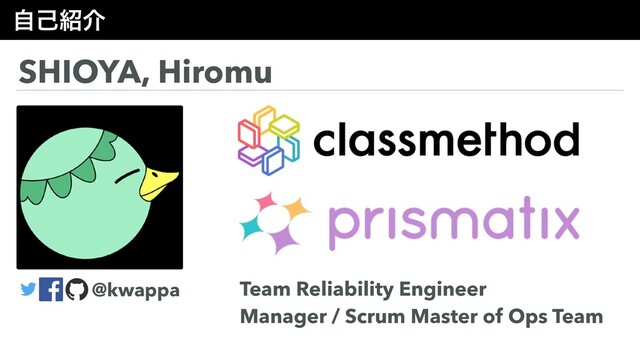 ࣗݾ঺հ
SHIOYA, Hiromu
Team Reliability Engineer
Manager / Scrum Master of Ops Team
@kwappa
