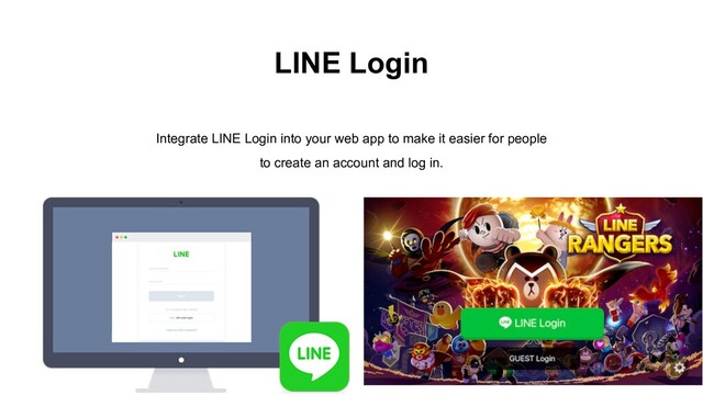 LINE Login
Integrate LINE Login into your web app to make it easier for people
to create an account and log in.
