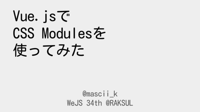 Vue.jsで
CSS Modulesを
使ってみた
@mascii_k
WeJS 34th @RAKSUL
