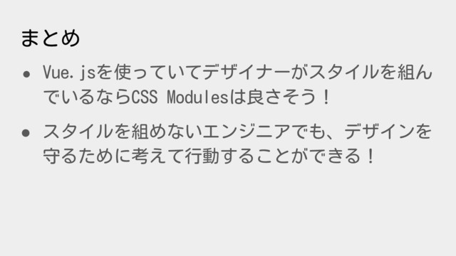 まとめ
● Vue.jsを使っていてデザイナーがスタイルを組ん
でいるならCSS Modulesは良さそう！
● スタイルを組めないエンジニアでも、デザインを
守るために考えて行動することができる！
