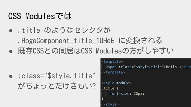 CSS Modulesでは
● .title のようなセレクタが
.HogeComponent_title_1UHoE に変換される
● 既存CSSとの同居はCSS Modulesの方がしやすい
● :class="$style.title"
がちょっとだけきもい?
