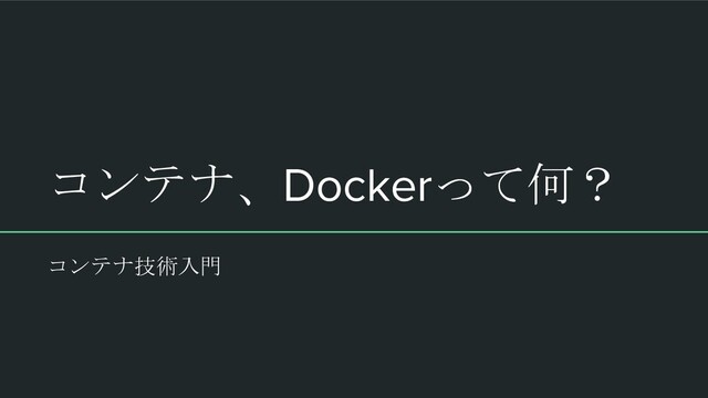 コンテナ、Dockerって何？
コンテナ技術入門
