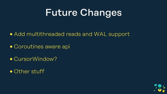 Future Changes
•Add multithreaded reads and WAL support
•Coroutines aware api
•CursorWindow?
•Other stuff
