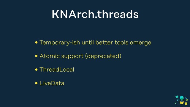 KNArch.threads
• Temporary-ish until better tools emerge
• Atomic support (deprecated)
• ThreadLocal
• LiveData

