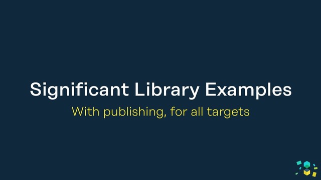 Significant Library Examples
With publishing, for all targets
