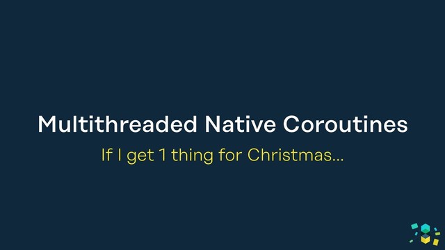 Multithreaded Native Coroutines
If I get 1 thing for Christmas…
