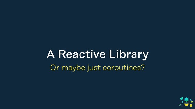 A Reactive Library
Or maybe just coroutines?
