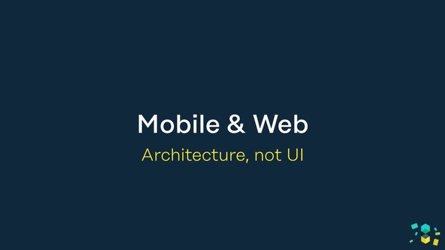 Mobile & Web
Architecture, not UI
