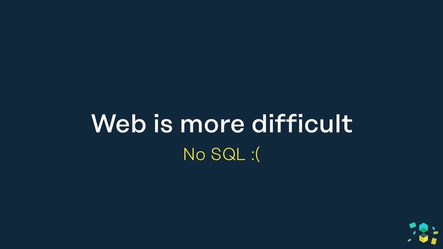 Web is more difficult
No SQL :(
