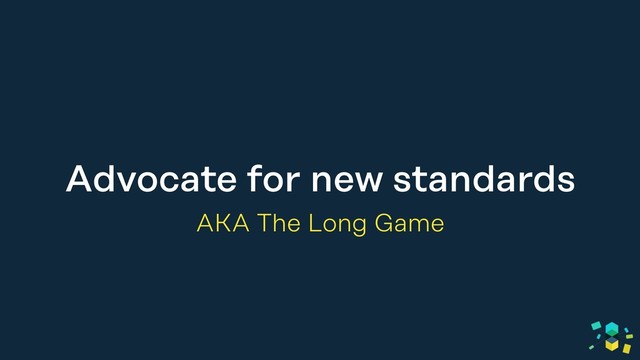 Advocate for new standards
AKA The Long Game
