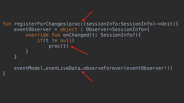 fun registerForChanges(proc:(sessionInfo:SessionInfo)->Unit){
eventObserver = object : Observer{
override fun onChanged(t: SessionInfo?){
if(t != null)
proc(t)
}
}
eventModel.evenLiveData.observeForever(eventObserver!!)
}
