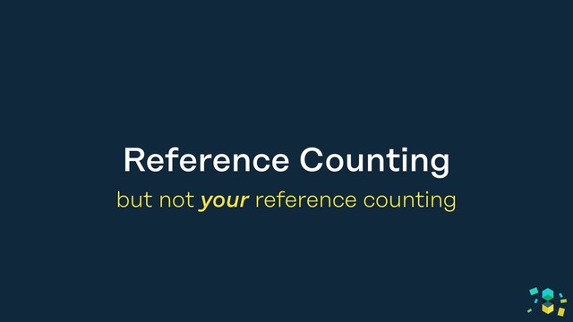 Reference Counting
but not your reference counting
